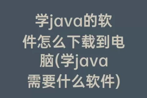 学java的软件怎么下载到电脑(学java需要什么软件)