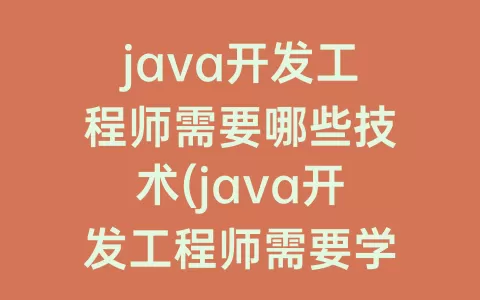 java开发工程师需要哪些技术(java开发工程师需要学什么)