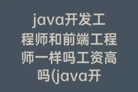 java开发工程师和前端工程师一样吗工资高吗(java开发工程师工资一般多少)