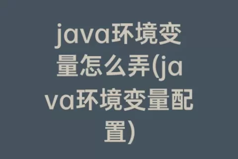 java环境变量怎么弄(java环境变量配置)