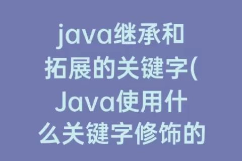 java继承和拓展的关键字(Java使用什么关键字修饰的类无法被继承)