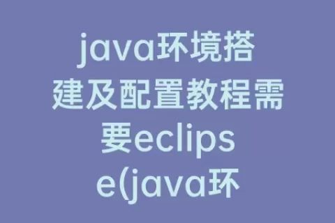 java环境搭建及配置教程需要eclipse(java环境搭建及配置过程)