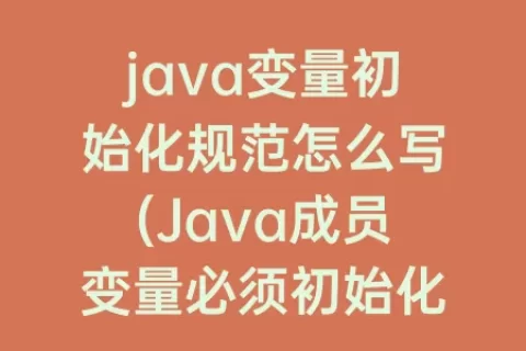 java变量初始化规范怎么写(Java成员变量必须初始化吗)