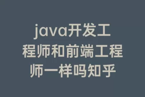 java开发工程师和前端工程师一样吗知乎