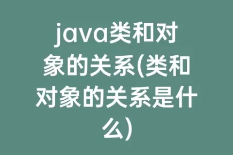 java类和对象的关系(类和对象的关系是什么)