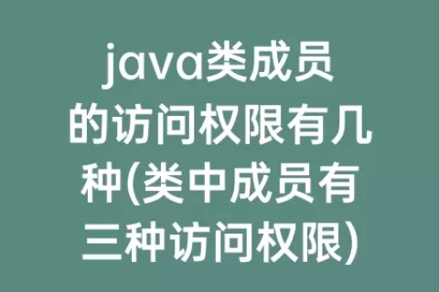 java类成员的访问权限有几种(类中成员有三种访问权限)