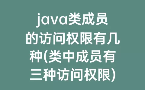 java类成员的访问权限有几种(类中成员有三种访问权限)