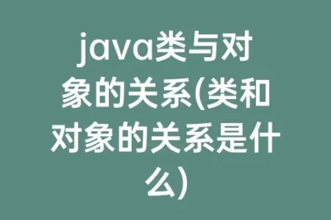 java类与对象的关系(类和对象的关系是什么)