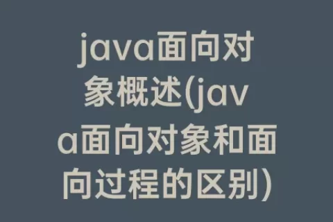 java面向对象概述(java面向对象和面向过程的区别)