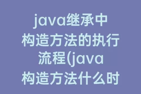 java继承中构造方法的执行流程(java构造方法什么时候执行)
