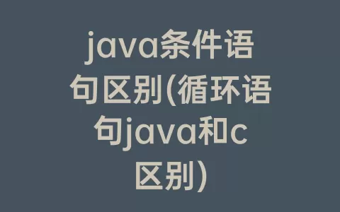 java条件语句区别(循环语句java和c区别)