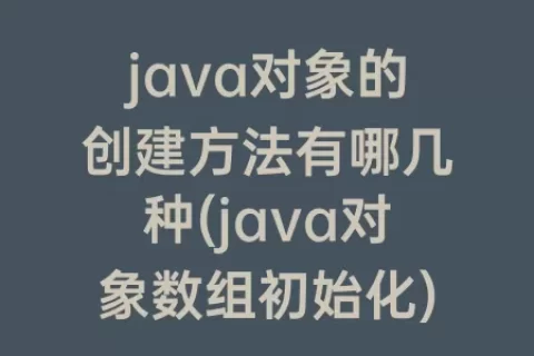 java对象的创建方法有哪几种(java对象数组初始化)
