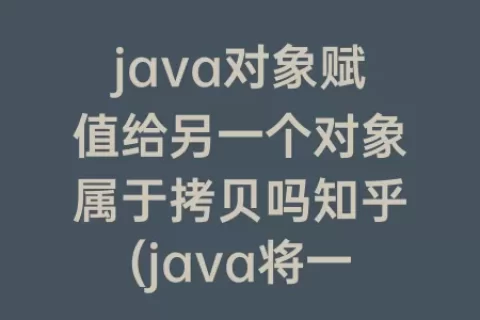 java对象赋值给另一个对象属于拷贝吗知乎(java将一个对象赋值给另一个对象)
