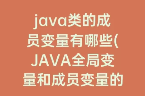 java类的成员变量有哪些(JAVA全局变量和成员变量的区别)