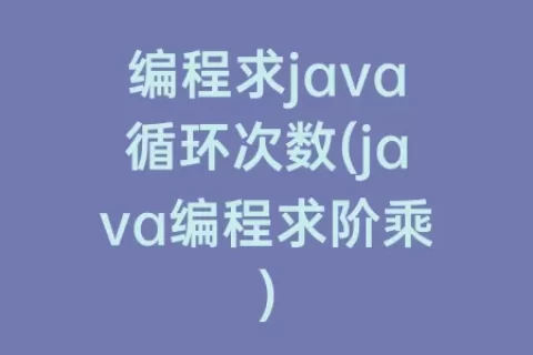 编程求java循环次数(java编程求阶乘)