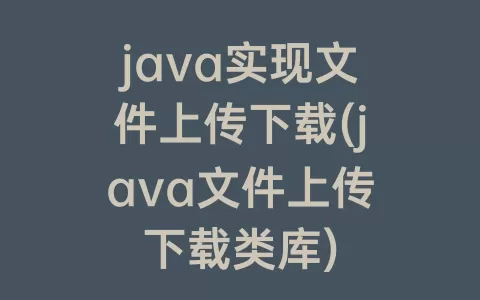 java实现文件上传下载(java文件上传下载类库)