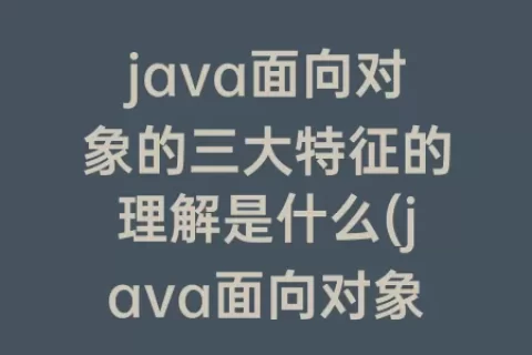 java面向对象的三大特征的理解是什么(java面向对象三大特性的理解)