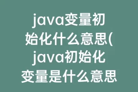 java变量初始化什么意思(java初始化变量是什么意思)