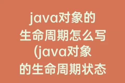 java对象的生命周期怎么写(java对象的生命周期状态输出)