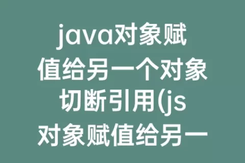java对象赋值给另一个对象切断引用(js对象赋值给另一个对象)