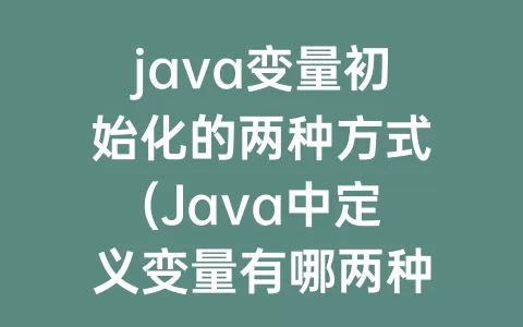 java变量初始化的两种方式(Java中定义变量有哪两种方式)