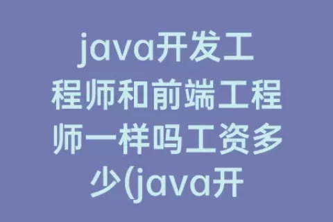 java开发工程师和前端工程师一样吗工资多少(java开发工程师工资一般多少)