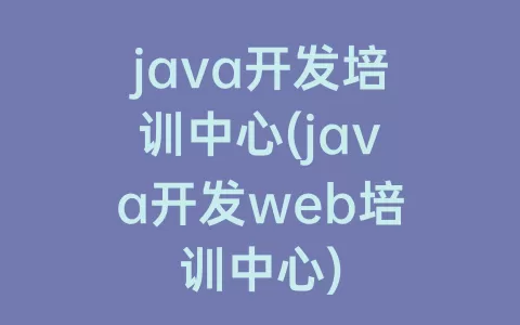 java开发培训中心(java开发web培训中心)