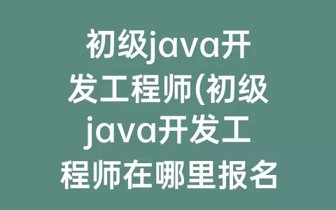 初级java开发工程师(初级java开发工程师在哪里报名)