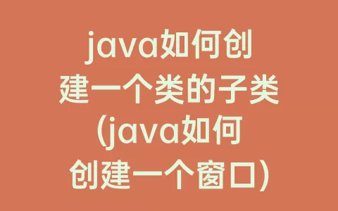 java如何创建一个类的子类(java如何创建一个窗口)