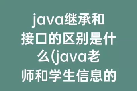 java继承和接口的区别是什么(java老师和学生信息的区别是什么)