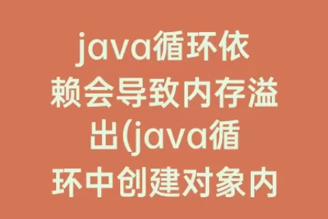 java循环依赖会导致内存溢出(java循环中创建对象内存溢出)