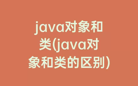java对象和类(java对象和类的区别)