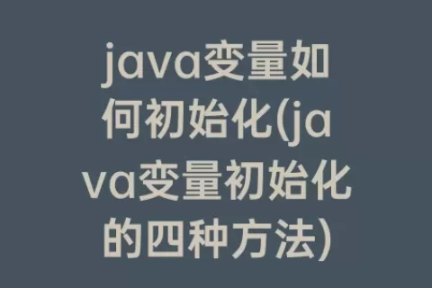java变量如何初始化(java变量初始化的四种方法)
