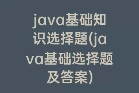 java基础知识选择题(java基础选择题及答案)