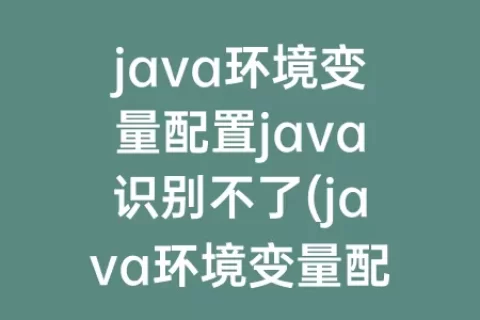 java环境变量配置java识别不了(java环境变量配置后不生效)