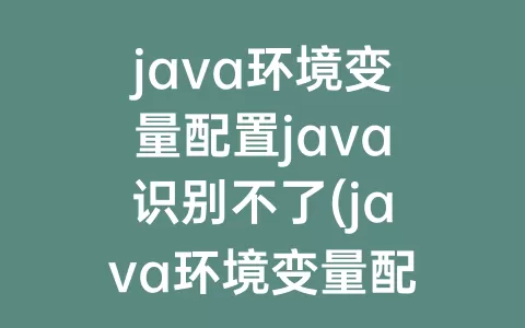 java环境变量配置java识别不了(java环境变量配置后不生效)