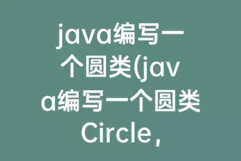java编写一个圆类(java编写一个圆类Circle，要求包含)