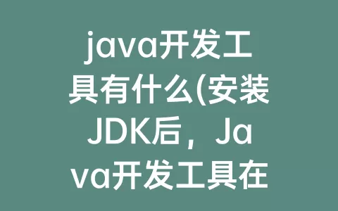 java开发工具有什么(安装JDK后，Java开发工具在 目录)