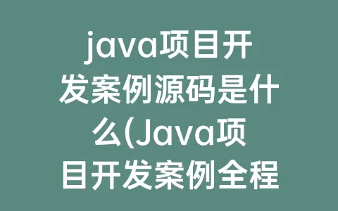 java项目开发案例源码是什么(Java项目开发案例全程实录)
