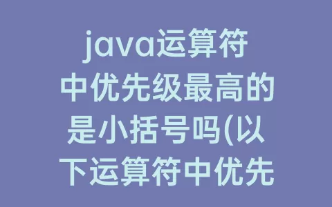 java运算符中优先级最高的是小括号吗(以下运算符中优先级最高)