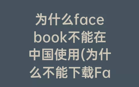 为什么facebook不能在中国使用(为什么不能下载Facebook)