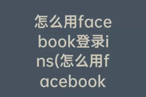 怎么用facebook登录ins(怎么用facebook登录instagram)
