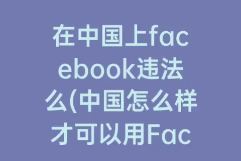 在中国上facebook么(中国怎么样才可以用Facebook)