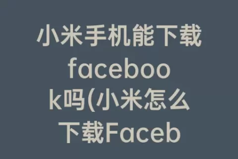 小米手机能下载facebook吗(小米怎么下载Facebook)