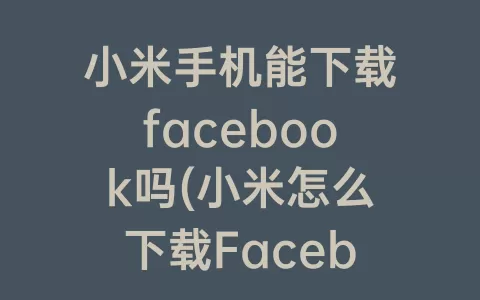 小米手机能下载facebook吗(小米怎么下载Facebook)