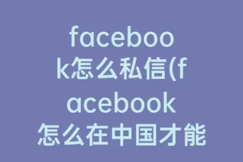 facebook怎么私信(facebook怎么在中国才能使用)