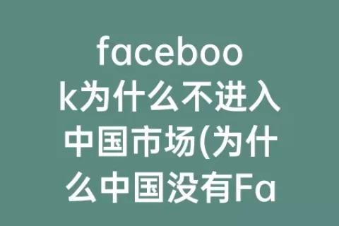 facebook为什么不进入中国市场(为什么中国没有Facebook)