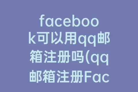 facebook可以用qq邮箱注册吗(qq邮箱注册Facebook)