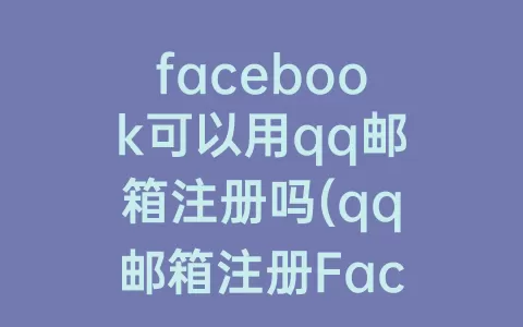 facebook可以用qq邮箱注册吗(qq邮箱注册Facebook)