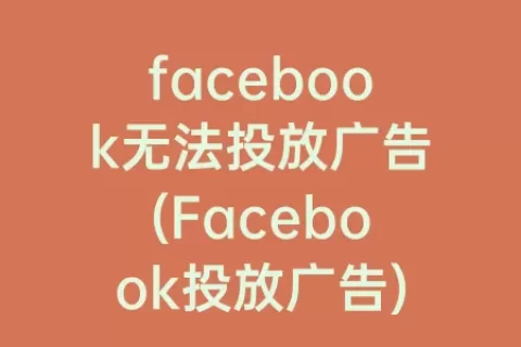 facebook无法投放广告(Facebook投放广告)
